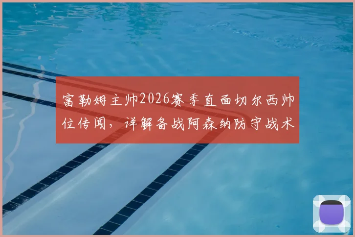 富勒姆主帅2026赛季直面切尔西帅位传闻，详解备战阿森纳防守战术关键要点