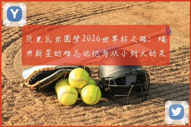 贝里瓦尔圆梦2026世界杯之路：瑞典新星的难忘记忆与从小到大的足球梦想，深度访谈实录