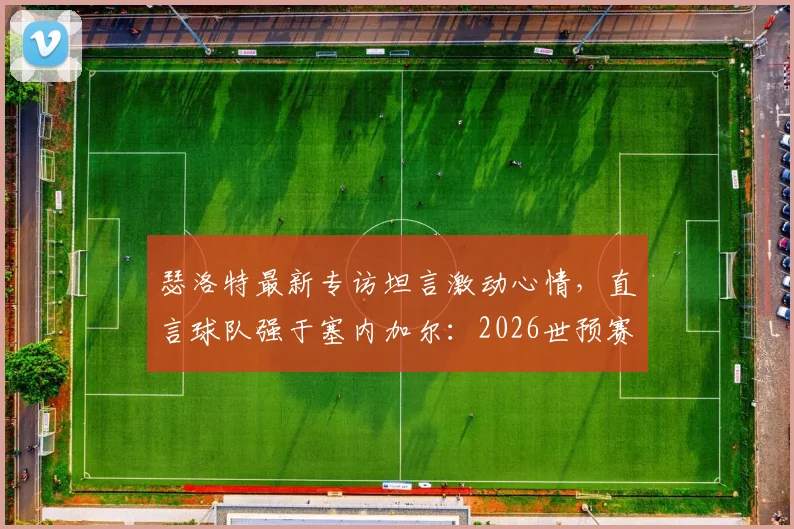 瑟洛特最新专访坦言激动心情，直言球队强于塞内加尔：2026世预赛关键战前瞻与实力对比深度分析