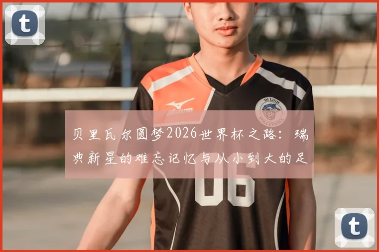 贝里瓦尔圆梦2026世界杯之路：瑞典新星的难忘记忆与从小到大的足球梦想，深度访谈实录