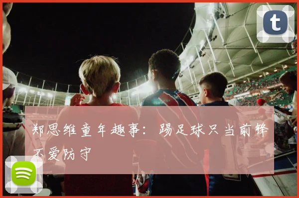 郑思维童年趣事:踢足球只当前锋不爱防守