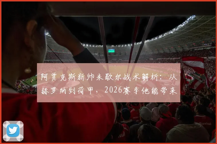 阿贾克斯新帅米歇尔战术解析：从赫罗纳到荷甲，2026赛季他能带来什么改变？