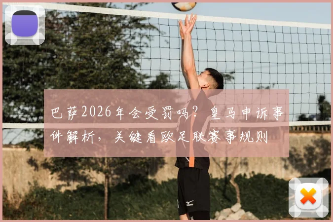 巴萨2026年会受罚吗？皇马申诉事件解析，关键看欧足联赛事规则