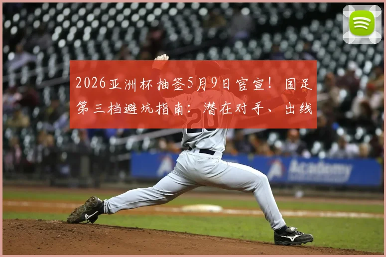 2026亚洲杯抽签5月9日官宣！国足第三档避坑指南：潜在对手、出线形势与赛程前瞻