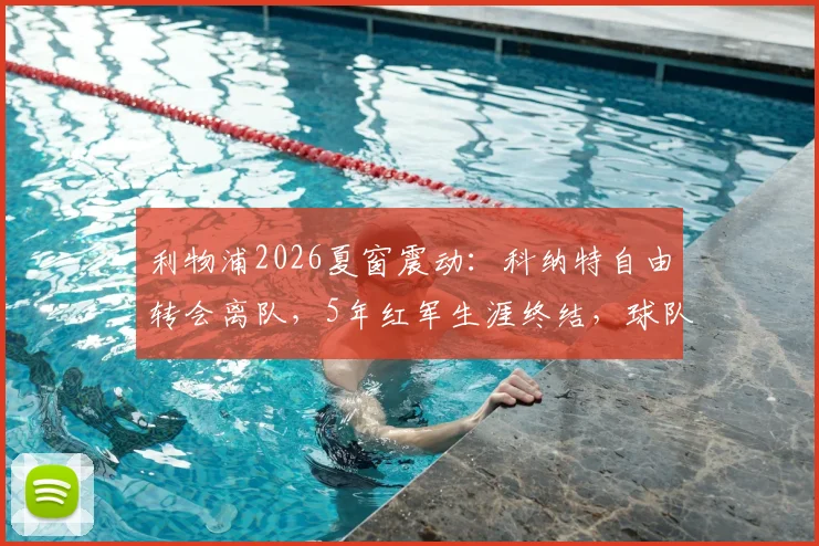 利物浦2026夏窗震动：科纳特自由转会离队，5年红军生涯终结，球队后防重组面临挑战