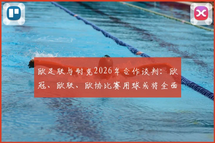 欧足联与耐克2026年合作谈判:欧冠、欧联、欧协比赛用球或将全面更换,独家细节与对球迷的影响解析