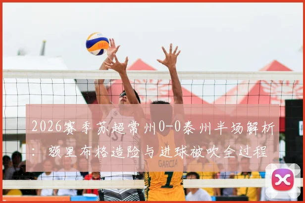 2026赛季苏超常州0-0泰州半场解析：额里布格造险与进球被吹全过程复盘，附全场关键数据一览