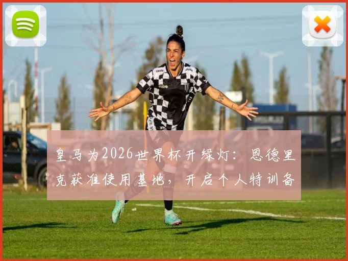 皇马为2026世界杯开绿灯：恩德里克获准使用基地，开启个人特训备战计划