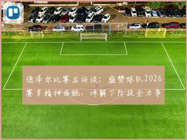 德泽尔比赛后访谈：盛赞球队2026赛季精神面貌，详解下阶段全力争胜目标与战术部署