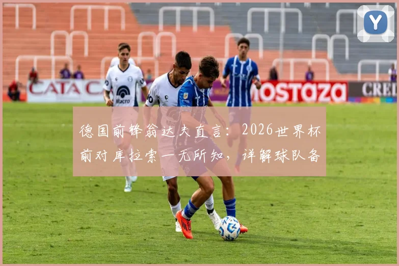 德国前锋翁达夫直言：2026世界杯前对库拉索一无所知，详解球队备战心路与夺冠目标
