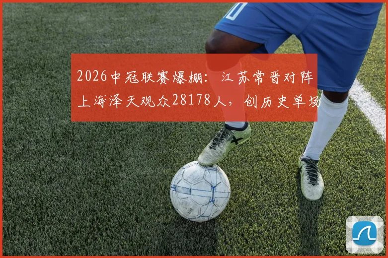 2026中冠联赛爆棚：江苏常晋对阵上海泽天观众28178人，创历史单场最高上座纪录