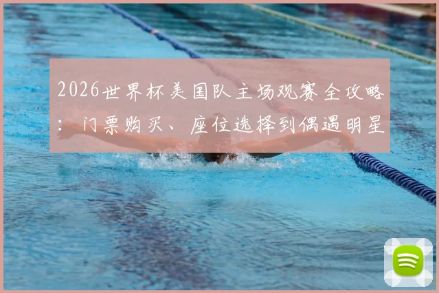 2026世界杯美国队主场观赛全攻略：门票购买、座位选择到偶遇明星区域详解，附亲历者预算参考