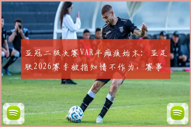 亚冠二级决赛VAR半瘫痪始末：亚足联2026赛季被指知情不作为，赛事公信力遭质疑