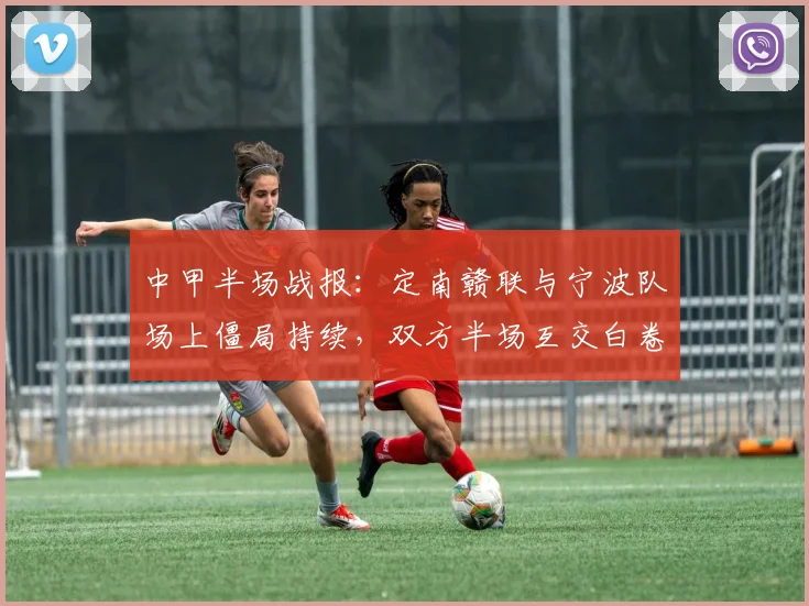 中甲半场战报:定南赣联与宁波队场上僵局持续,双方半场互交白卷0-0未破门