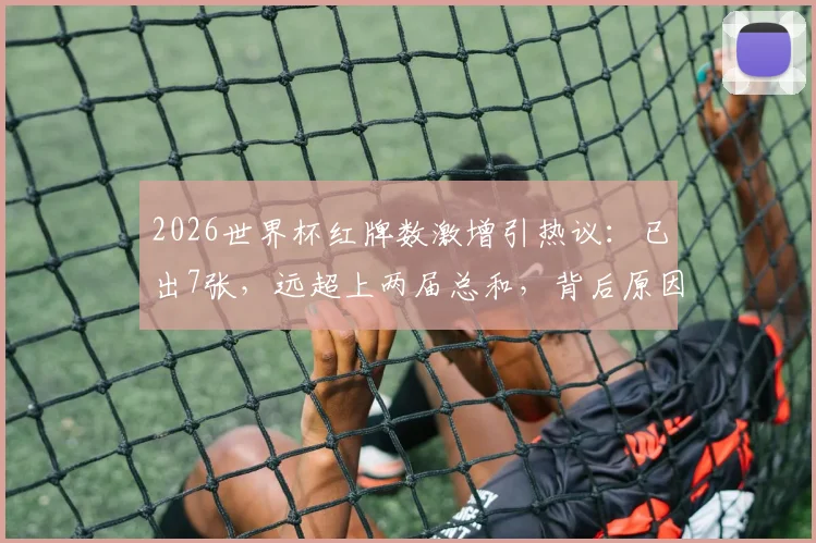 2026世界杯红牌数激增引热议：已出7张，远超上两届总和，背后原因深度剖析