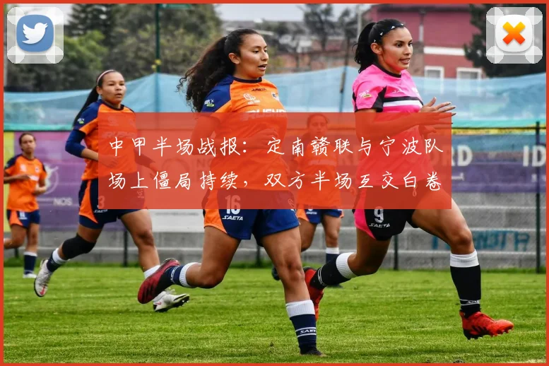 中甲半场战报：定南赣联与宁波队场上僵局持续，双方半场互交白卷0-0未破门