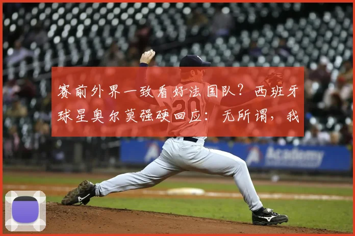 赛前外界一致看好法国队？西班牙球星奥尔莫强硬回应：无所谓，我们毫不畏惧