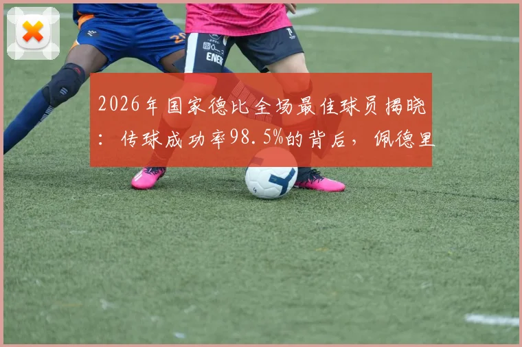 2026年国家德比全场最佳球员揭晓：传球成功率98.5%的背后，佩德里如何用大师级表现主宰比赛？