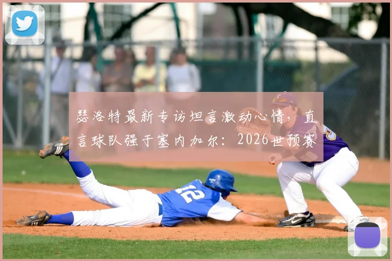 瑟洛特最新专访坦言激动心情,直言球队强于塞内加尔:2026世预赛关键战前瞻与实力对比深度分析