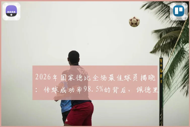 2026年国家德比全场最佳球员揭晓:传球成功率98.5%的背后,佩德里如何用大师级表现主宰比赛?