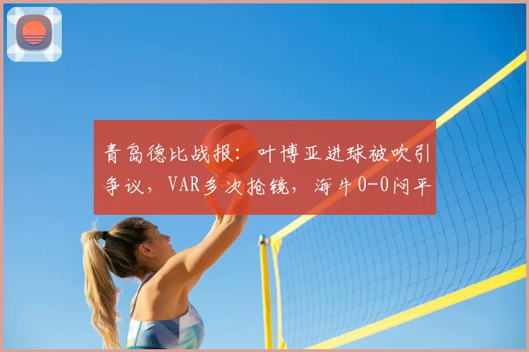 青岛德比战报：叶博亚进球被吹引争议，VAR多次抢镜，海牛0-0闷平西海岸，附2026赛季中超最新形势分析
