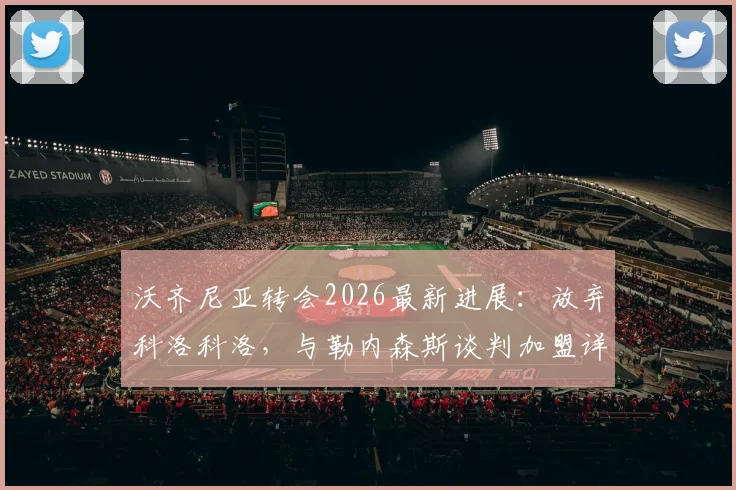沃齐尼亚转会2026最新进展：放弃科洛科洛，与勒内森斯谈判加盟详情解读