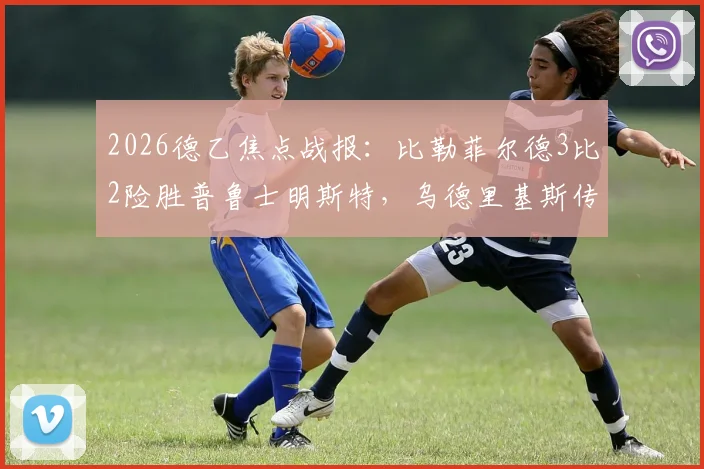 2026德乙焦点战报：比勒菲尔德3比2险胜普鲁士明斯特，乌德里基斯传射建功锁定关键三分