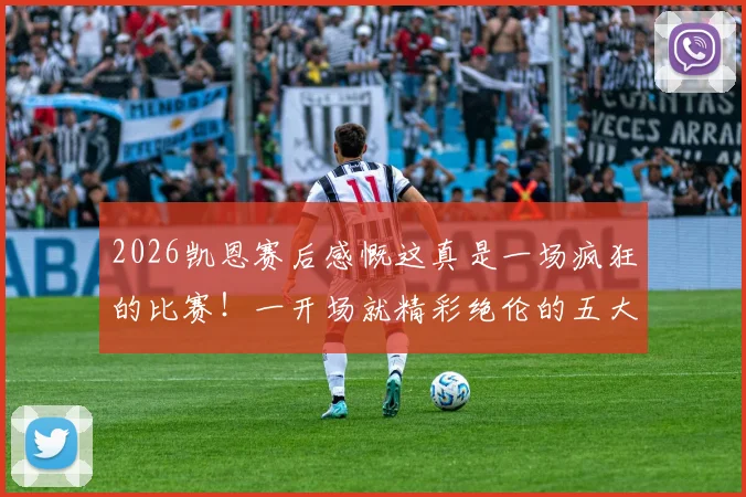 2026凯恩赛后感慨这真是一场疯狂的比赛！一开场就精彩绝伦的五大看点回放与分析