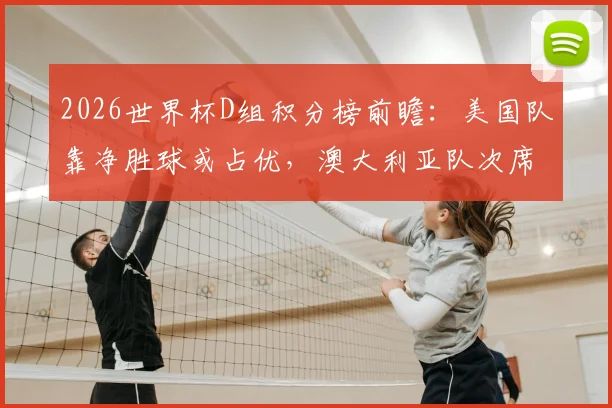 2026世界杯D组积分榜前瞻：美国队靠净胜球或占优，澳大利亚队次席位置竞争激烈