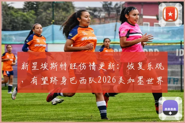新星埃斯特旺伤情更新:恢复乐观,有望跻身巴西队2026美加墨世界杯大名单竞争