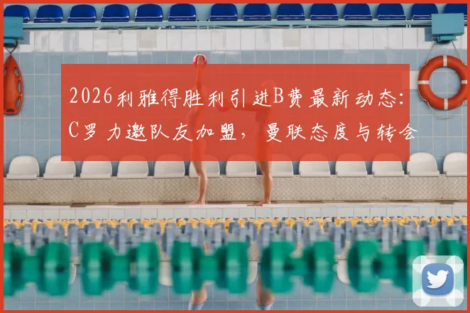 2026利雅得胜利引进B费最新动态：C罗力邀队友加盟，曼联态度与转会可能性深度分析