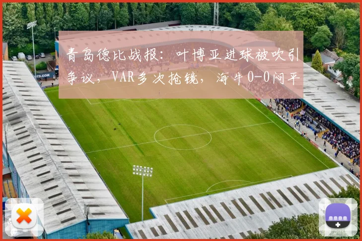 青岛德比战报：叶博亚进球被吹引争议，VAR多次抢镜，海牛0-0闷平西海岸，附2026赛季中超最新形势分析