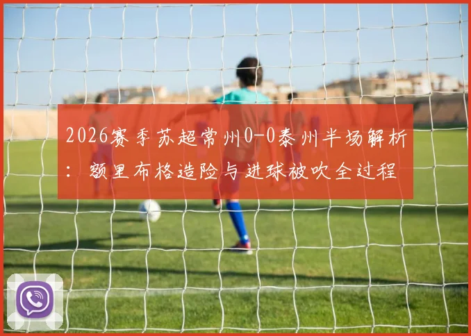 2026赛季苏超常州0-0泰州半场解析:额里布格造险与进球被吹全过程复盘,附全场关键数据一览