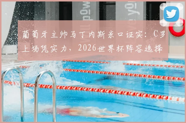 葡萄牙主帅马丁内斯亲口证实：C罗上场凭实力，2026世界杯阵容选择无外界压力