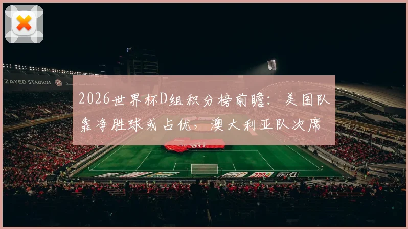 2026世界杯D组积分榜前瞻：美国队靠净胜球或占优，澳大利亚队次席位置竞争激烈