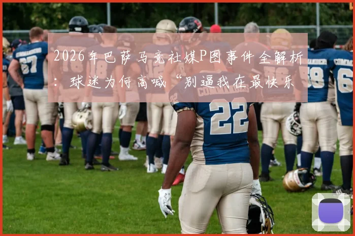 2026年巴萨马竞社媒P图事件全解析：球迷为何高喊“别逼我在最快乐的时候扇你”？