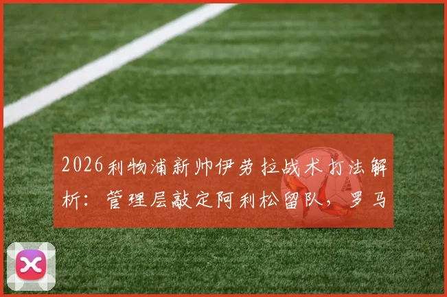 2026利物浦新帅伊劳拉战术打法解析：管理层敲定阿利松留队，罗马诺透露关键决策细节与赛季展望