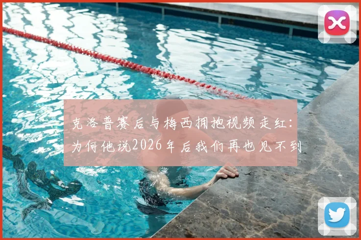 克洛普赛后与梅西拥抱视频走红：为何他说2026年后我们再也见不到梅西这样的球员？