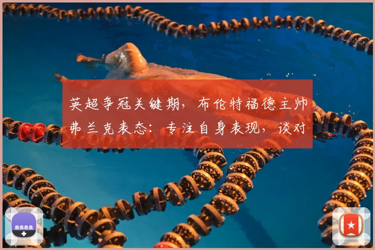 英超争冠关键期，布伦特福德主帅弗兰克表态：专注自身表现，谈对阵曼城与阿森纳期望