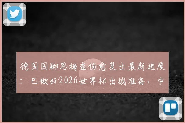 德国国脚恩梅查伤愈复出最新进展：已做好2026世界杯出战准备，中场位置竞争分析