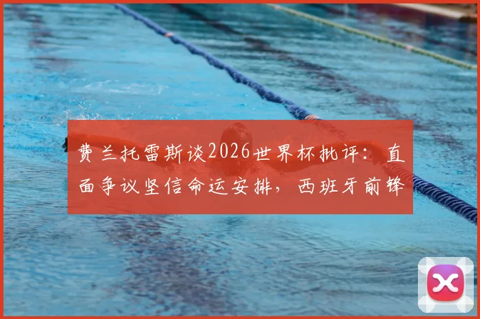 费兰托雷斯谈2026世界杯批评：直面争议坚信命运安排，西班牙前锋心路历程与未来展望