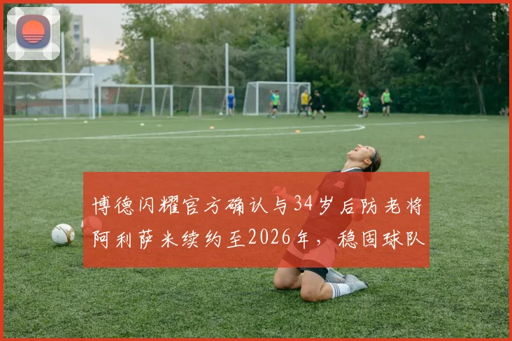 博德闪耀官方确认与34岁后防老将阿利萨米续约至2026年，稳固球队后防基石
