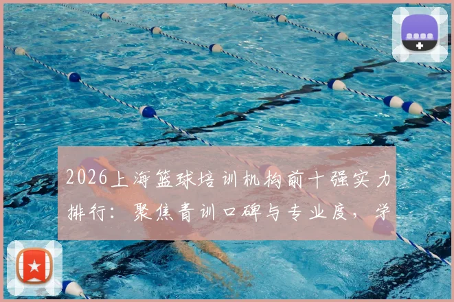 2026上海篮球培训机构前十强实力排行:聚焦青训口碑与专业度,学员家长择校权威参考指南