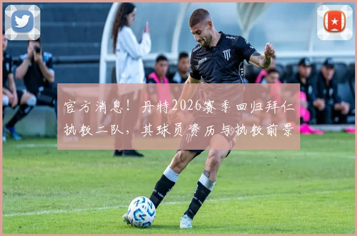官方消息！丹特2026赛季回归拜仁执教二队，其球员资历与执教前景深度解读