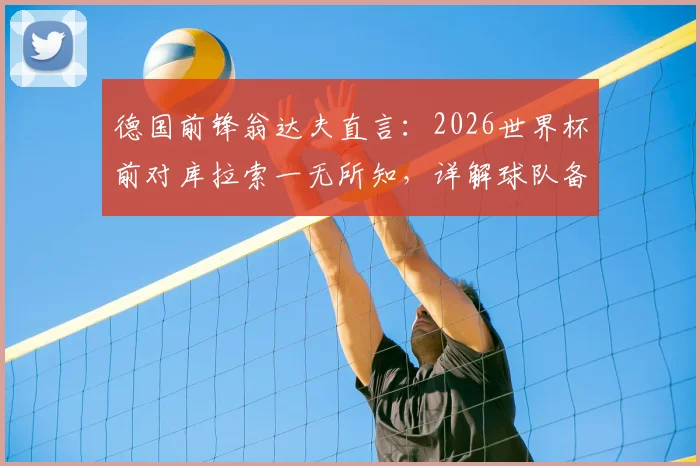 德国前锋翁达夫直言：2026世界杯前对库拉索一无所知，详解球队备战心路与夺冠目标