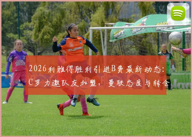 2026利雅得胜利引进B费最新动态：C罗力邀队友加盟，曼联态度与转会可能性深度分析