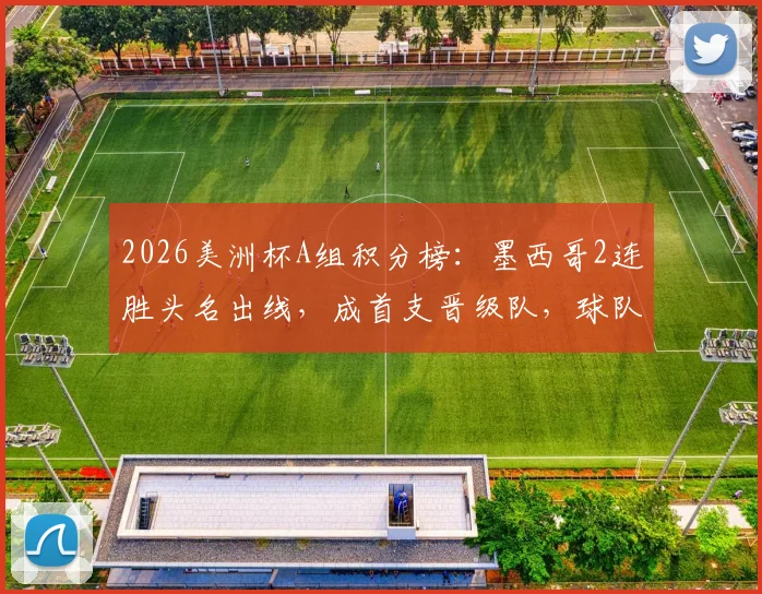 2026美洲杯A组积分榜：墨西哥2连胜头名出线，成首支晋级队，球队现状分析