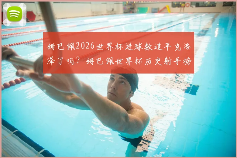 姆巴佩2026世界杯进球数追平克洛泽了吗？姆巴佩世界杯历史射手榜最新排名及后续目标分析