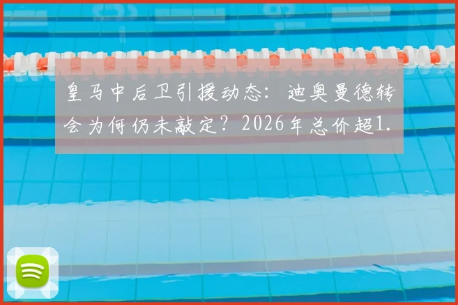 皇马中后卫引援动态：迪奥曼德转会为何仍未敲定？2026年总价超1.2亿欧引热议