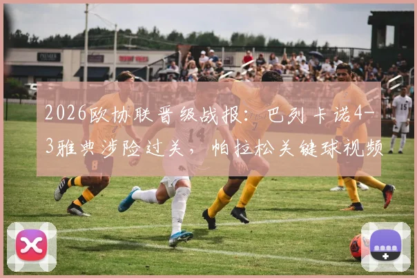 2026欧协联晋级战报:巴列卡诺4-3雅典涉险过关,帕拉松关键球视频集锦回放与八强名单前瞻